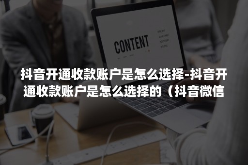 抖音开通收款账户是怎么选择-抖音开通收款账户是怎么选择的（抖音***收款账户怎么开通）