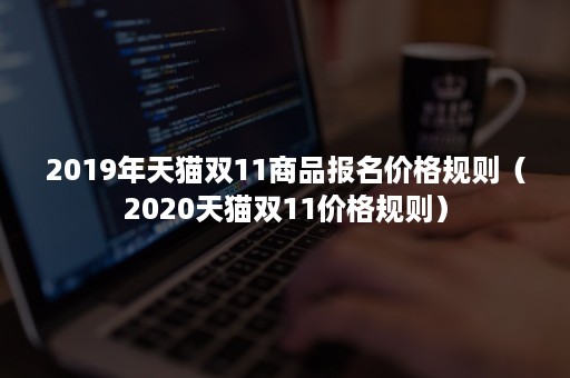 2019年天猫双11商品报名价格规则（2020天猫双11价格规则）