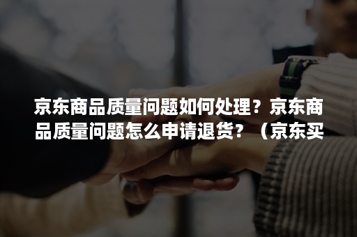 京东商品质量问题如何处理？京东商品质量问题怎么申请退货？（京东买东西有质量问题 不给退怎么办）