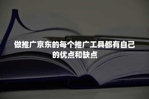 做推广京东的每个推广工具都有自己的优点和缺点