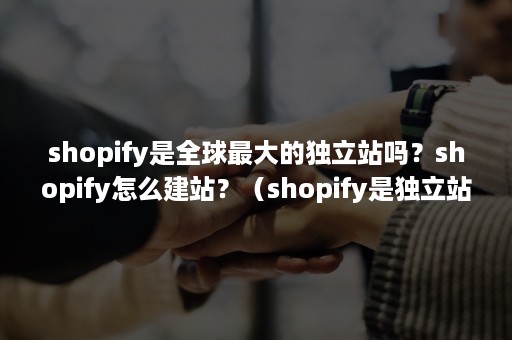 shopify是全球最大的独立站吗？shopify怎么建站？（shopify是独立站还是平台）