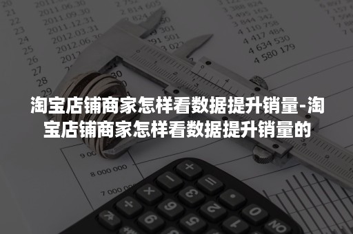 淘宝店铺商家怎样看数据提升销量-淘宝店铺商家怎样看数据提升销量的