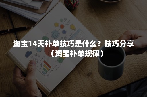 淘宝14天补单技巧是什么？技巧分享（淘宝补单规律）