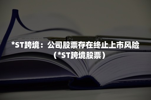 *ST跨境：公司股票存在终止上市风险（*ST跨境股票）