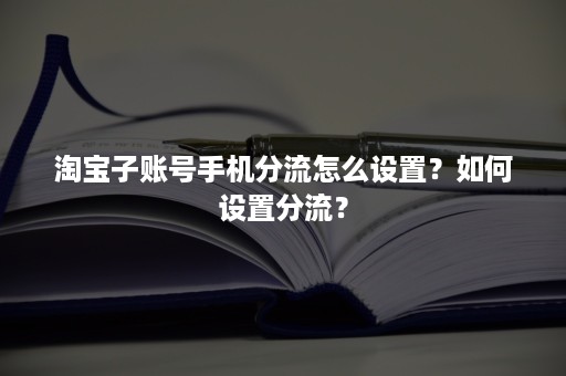 淘宝子账号手机分流怎么设置？如何设置分流？