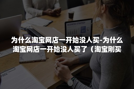 为什么淘宝网店一开始没人买-为什么淘宝网店一开始没人买了（淘宝刚买过店铺不存在）