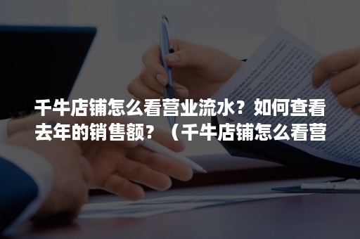 千牛店铺怎么看营业流水？如何查看去年的销售额？（千牛店铺怎么看营业流水?如何查看去年的销售额总额）