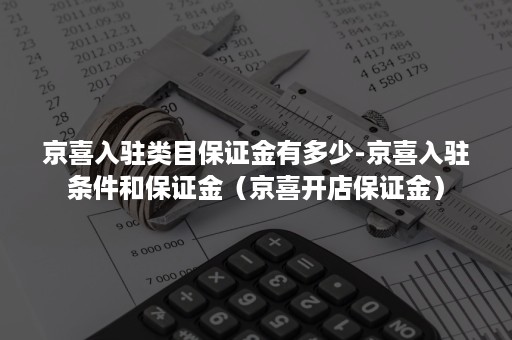 京喜入驻类目保证金有多少-京喜入驻条件和保证金（京喜开店保证金）