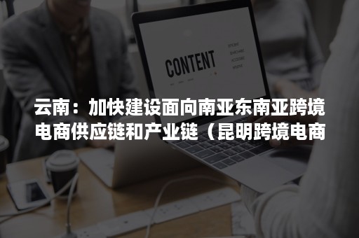 云南：加快建设面向南亚东南亚跨境电商供应链和产业链（昆明跨境电商产业园）