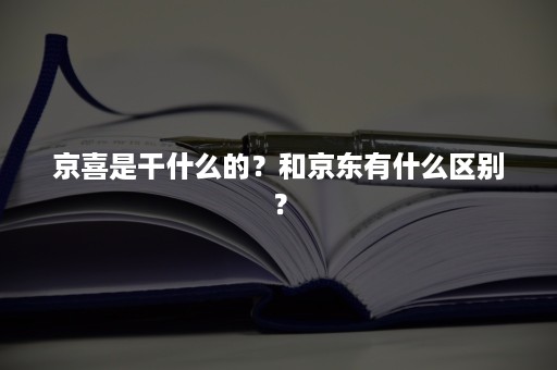 京喜是干什么的？和京东有什么区别？