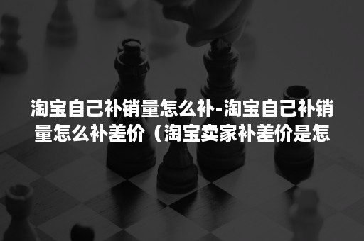 淘宝自己补销量怎么补-淘宝自己补销量怎么补差价（淘宝卖家补差价是怎么补的）