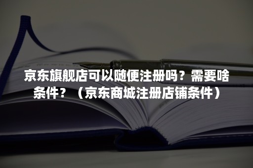 京东旗舰店可以随便注册吗？需要啥条件？（京东商城注册店铺条件）