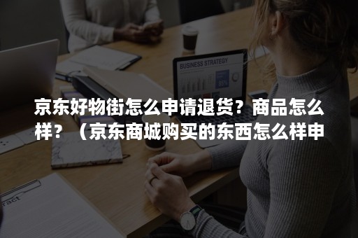 京东好物街怎么申请退货？商品怎么样？（京东商城购买的东西怎么样申请退货退款）