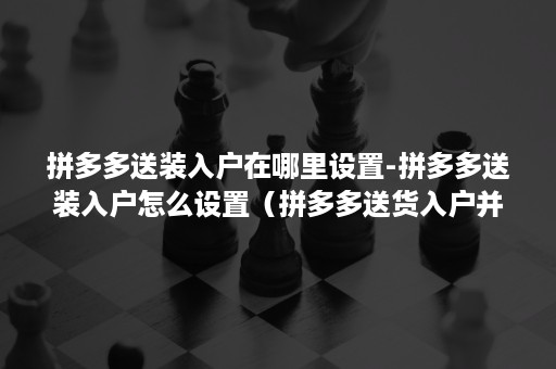 拼多多送装入户在哪里设置-拼多多送装入户怎么设置（拼多多送货入户并安装怎么设置）