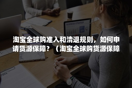 淘宝全球购准入和清退规则，如何申请货源保障？（淘宝全球购货源保障怎么开通）