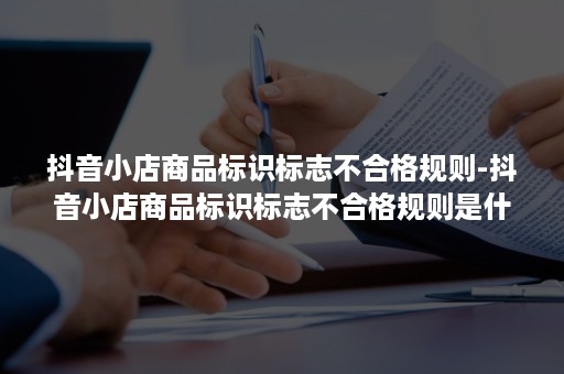 抖音小店商品标识标志不合格规则-抖音小店商品标识标志不合格规则是什么