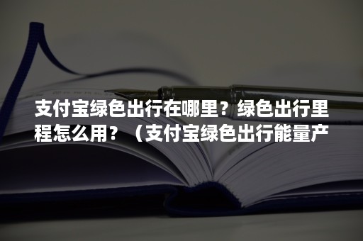 支付宝绿色出行在哪里？绿色出行里程怎么用？（支付宝绿色出行能量产生时间）