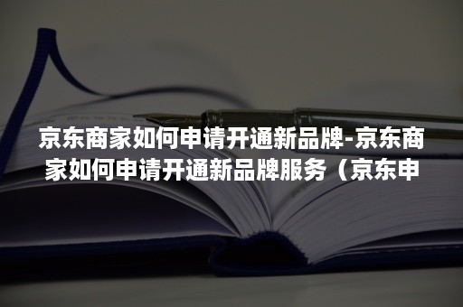 京东商家如何申请开通新品牌-京东商家如何申请开通新品牌服务（京东申请开店）