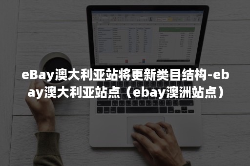 eBay澳大利亚站将更新类目结构-ebay澳大利亚站点（ebay澳洲站点）