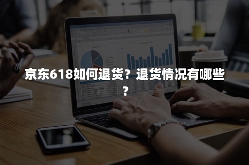 京东618如何退货？退货情况有哪些？