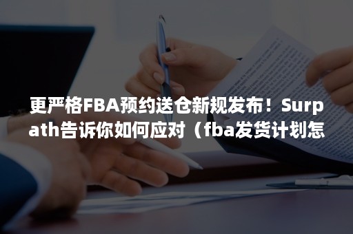 更严格FBA预约送仓新规发布！Surpath告诉你如何应对（fba发货计划怎么做合理）