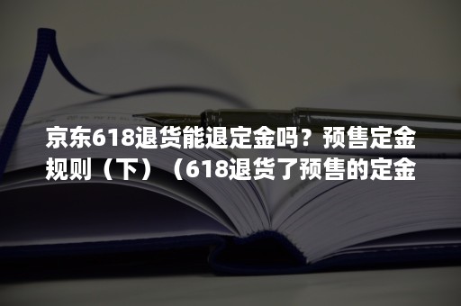 京东618退货能退定金吗？预售定金规则（下）（618退货了预售的定金怎么退）