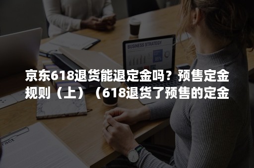 京东618退货能退定金吗？预售定金规则（上）（618退货了预售的定金怎么退）