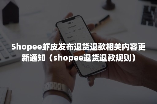 Shopee虾皮发布退货退款相关内容更新通知（shopee退货退款规则）