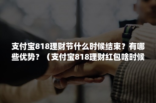 支付宝818理财节什么时候结束？有哪些优势？（支付宝818理财红包啥时候发）