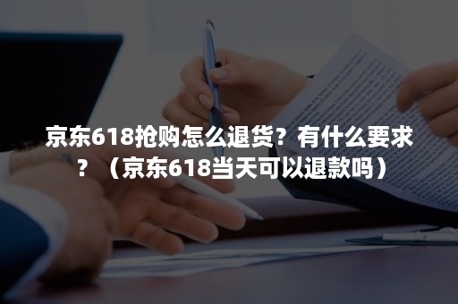 京东618抢购怎么退货？有什么要求？（京东618当天可以退款吗）