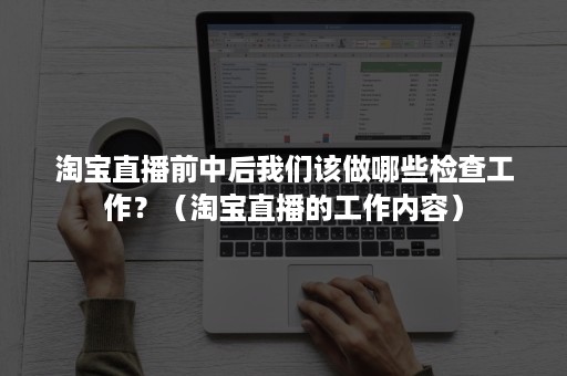 淘宝直播前中后我们该做哪些检查工作？（淘宝直播的工作内容）