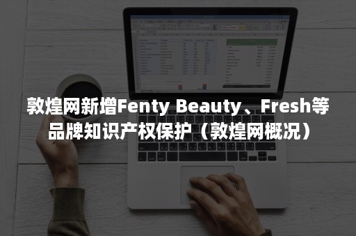 敦煌网新增Fenty Beauty、Fresh等品牌知识产权保护（敦煌网概况）