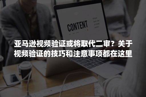 亚马逊视频验证或将取代二审？关于视频验证的技巧和注意事项都在这里了......