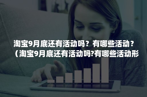 淘宝9月底还有活动吗？有哪些活动？（淘宝9月底还有活动吗?有哪些活动形式）