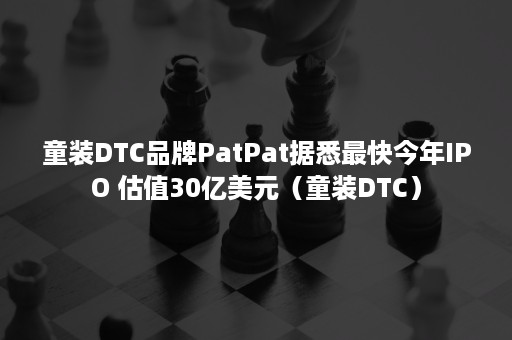 童装DTC品牌PatPat据悉最快今年IPO 估值30亿美元（童装DTC）