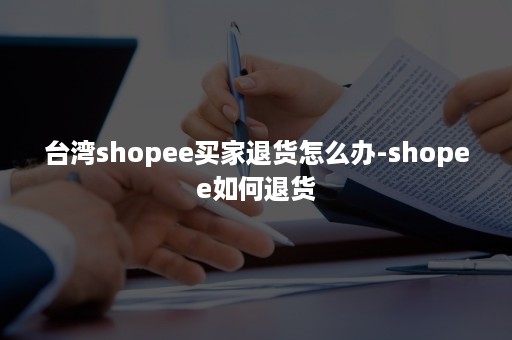 台湾shopee买家退货怎么办-shopee如何退货