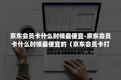 京东会员卡什么时候最便宜-京东会员卡什么时候最便宜的（京东会员卡打几折）