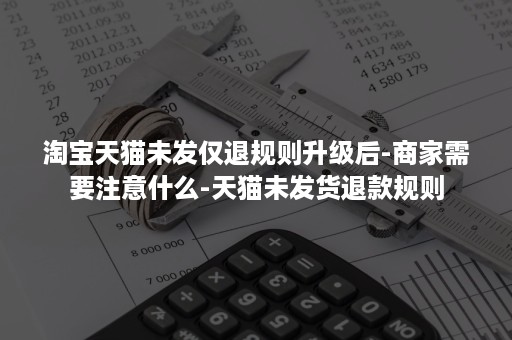 淘宝天猫未发仅退规则升级后-商家需要注意什么-天猫未发货退款规则