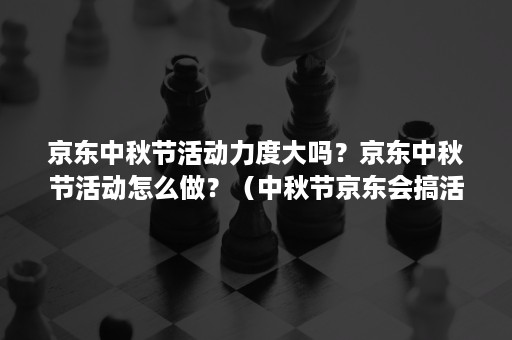 京东中秋节活动力度大吗？京东中秋节活动怎么做？（中秋节京东会搞活动吗）