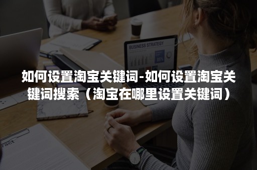 如何设置淘宝关键词-如何设置淘宝关键词搜索（淘宝在哪里设置关键词）