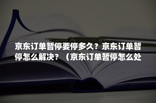 京东订单暂停要停多久？京东订单暂停怎么解决？（京东订单暂停怎么处理）