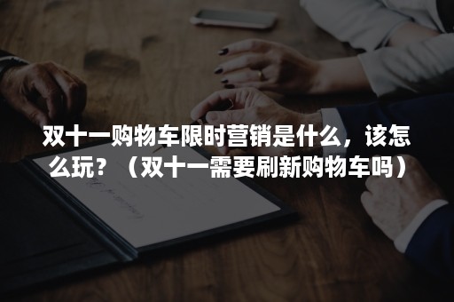 双十一购物车限时营销是什么，该怎么玩？（双十一需要刷新购物车吗）