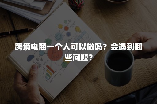 跨境电商一个人可以做吗？会遇到哪些问题？