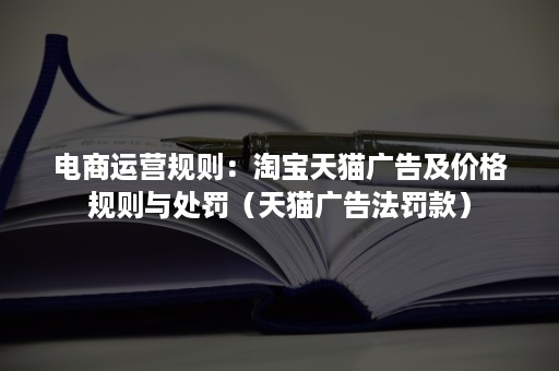 电商运营规则：淘宝天猫广告及价格规则与处罚（天猫广告法罚款）