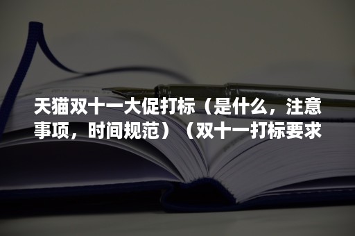 天猫双十一大促打标（是什么，注意事项，时间规范）（双十一打标要求是什么）