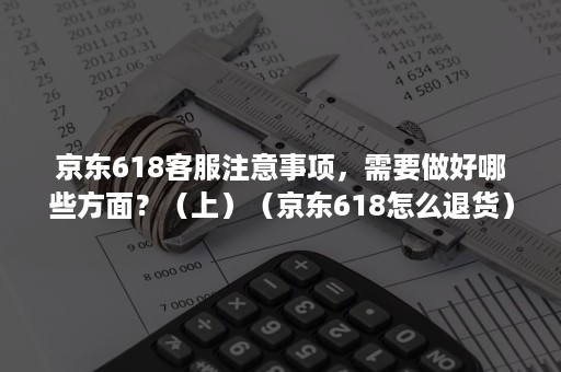 京东618客服注意事项，需要做好哪些方面？（上）（京东618怎么退货）