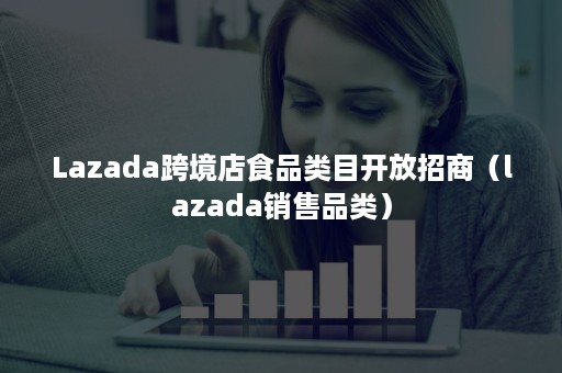 Lazada跨境店食品类目开放招商（lazada销售品类）