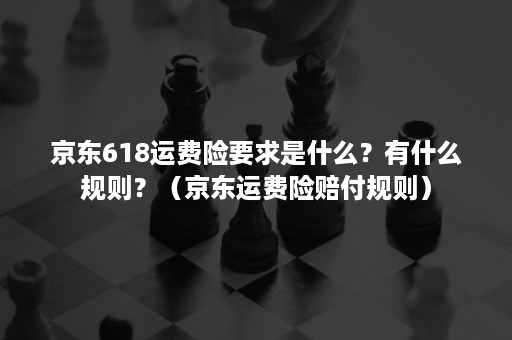 京东618运费险要求是什么？有什么规则？（京东运费险赔付规则）