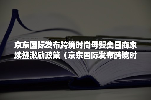 京东国际发布跨境时尚母婴类目商家续签激励政策（京东国际发布跨境时尚母婴类目商家续签激励政策是什么）