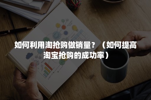 如何利用淘抢购做销量？（如何提高淘宝抢购的成功率）